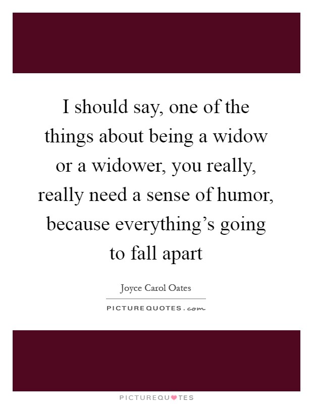 I should say, one of the things about being a widow or a widower, you really, really need a sense of humor, because everything's going to fall apart Picture Quote #1