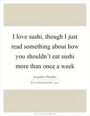 I love sushi, though I just read something about how you shouldn’t eat sushi more than once a week Picture Quote #1