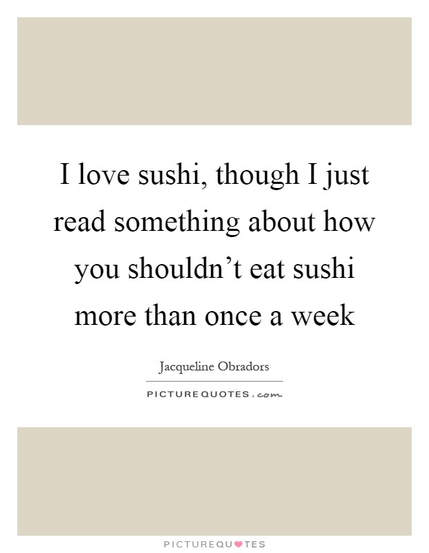 I love sushi, though I just read something about how you shouldn't eat sushi more than once a week Picture Quote #1