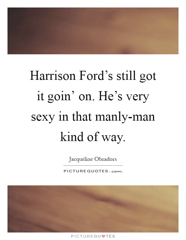 Harrison Ford's still got it goin' on. He's very sexy in that manly-man kind of way Picture Quote #1