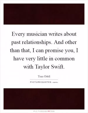 Every musician writes about past relationships. And other than that, I can promise you, I have very little in common with Taylor Swift Picture Quote #1