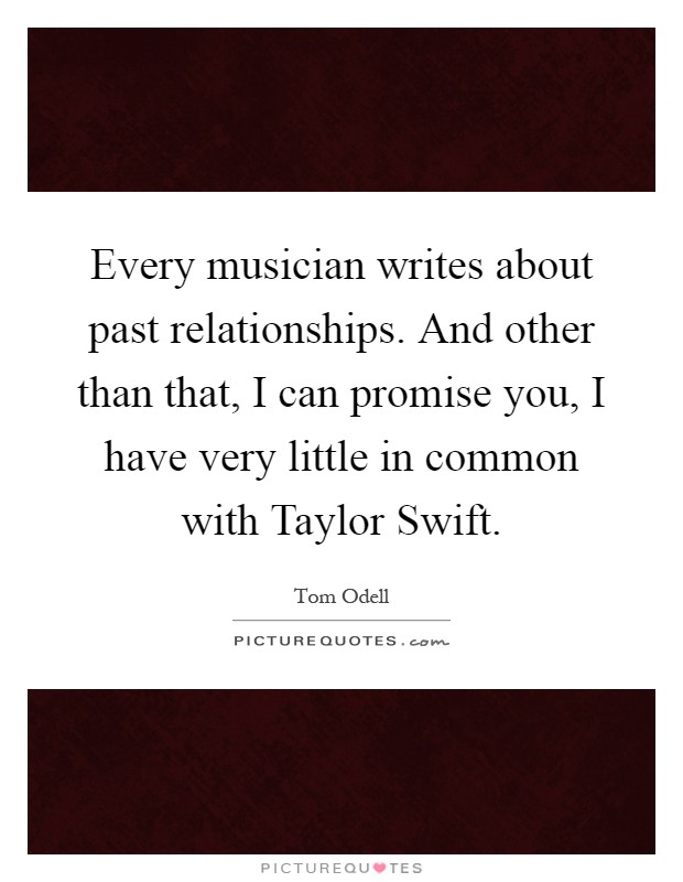 Every musician writes about past relationships. And other than that, I can promise you, I have very little in common with Taylor Swift Picture Quote #1