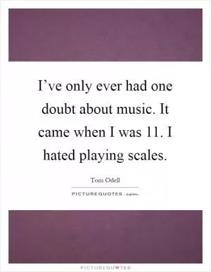 I’ve only ever had one doubt about music. It came when I was 11. I hated playing scales Picture Quote #1