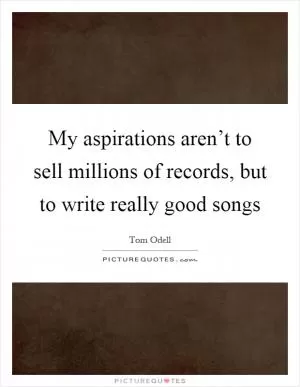 My aspirations aren’t to sell millions of records, but to write really good songs Picture Quote #1
