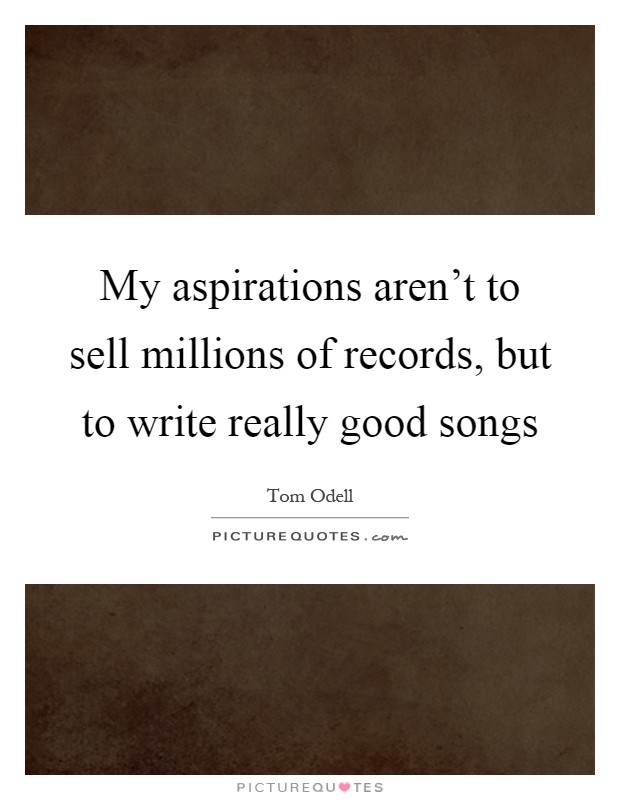My aspirations aren't to sell millions of records, but to write really good songs Picture Quote #1
