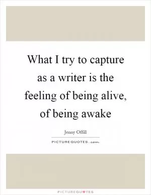 What I try to capture as a writer is the feeling of being alive, of being awake Picture Quote #1