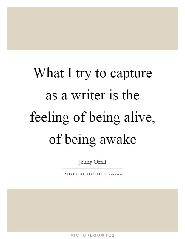 What I try to capture as a writer is the feeling of being alive, of being awake Picture Quote #1