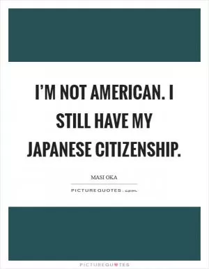 I’m not American. I still have my Japanese citizenship Picture Quote #1