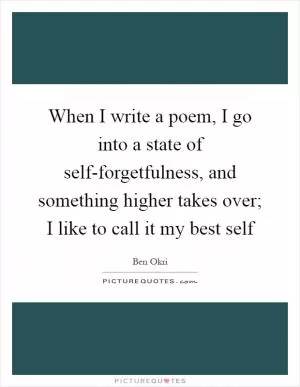 When I write a poem, I go into a state of self-forgetfulness, and something higher takes over; I like to call it my best self Picture Quote #1