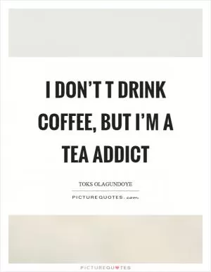 I don’t t drink coffee, but I’m a tea addict Picture Quote #1