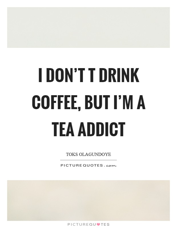I don't t drink coffee, but I'm a tea addict Picture Quote #1