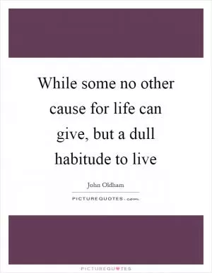 While some no other cause for life can give, but a dull habitude to live Picture Quote #1