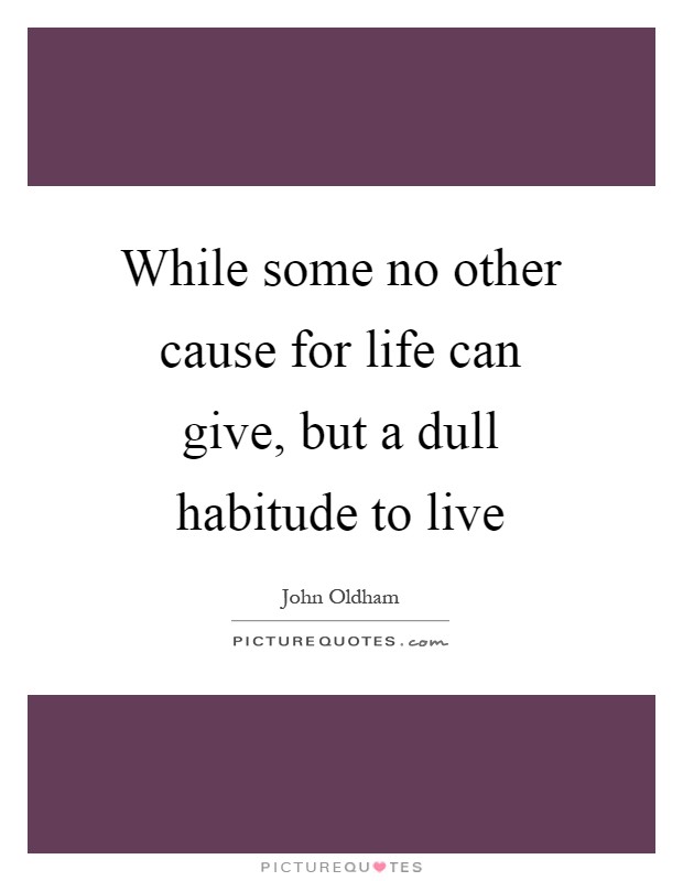 While some no other cause for life can give, but a dull habitude to live Picture Quote #1