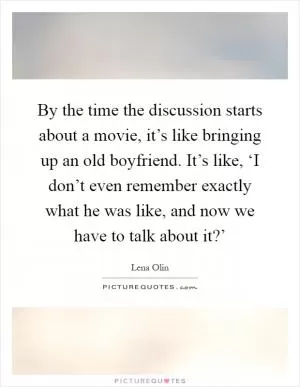 By the time the discussion starts about a movie, it’s like bringing up an old boyfriend. It’s like, ‘I don’t even remember exactly what he was like, and now we have to talk about it?’ Picture Quote #1