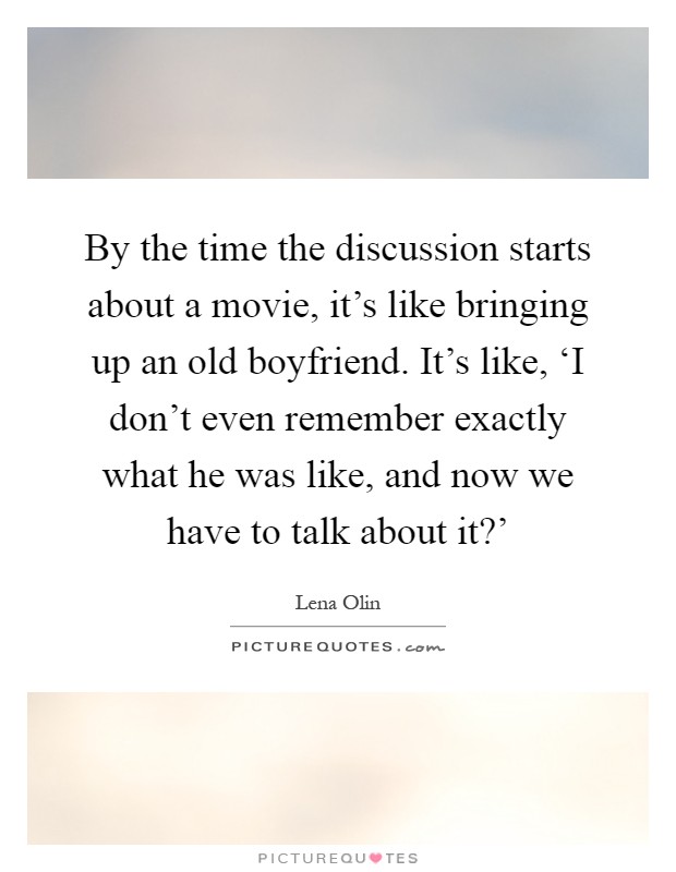 By the time the discussion starts about a movie, it's like bringing up an old boyfriend. It's like, ‘I don't even remember exactly what he was like, and now we have to talk about it?' Picture Quote #1