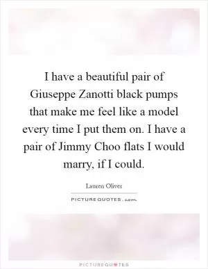 I have a beautiful pair of Giuseppe Zanotti black pumps that make me feel like a model every time I put them on. I have a pair of Jimmy Choo flats I would marry, if I could Picture Quote #1