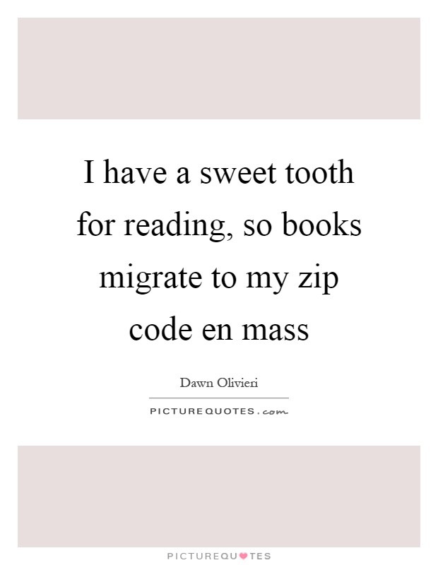 I have a sweet tooth for reading, so books migrate to my zip code en mass Picture Quote #1