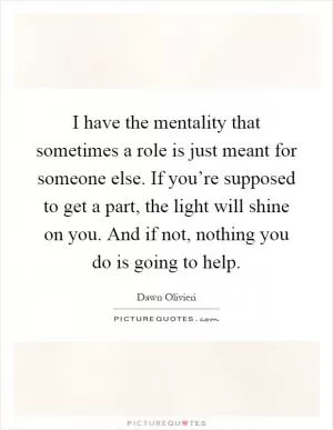 I have the mentality that sometimes a role is just meant for someone else. If you’re supposed to get a part, the light will shine on you. And if not, nothing you do is going to help Picture Quote #1