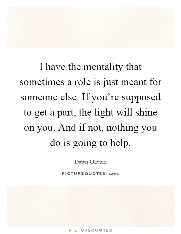 I have the mentality that sometimes a role is just meant for someone else. If you're supposed to get a part, the light will shine on you. And if not, nothing you do is going to help Picture Quote #1
