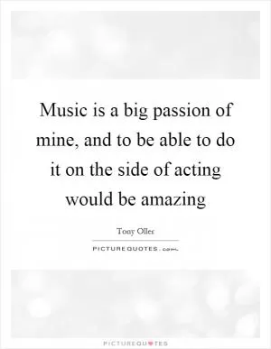 Music is a big passion of mine, and to be able to do it on the side of acting would be amazing Picture Quote #1
