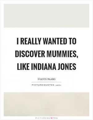 I really wanted to discover mummies, like Indiana Jones Picture Quote #1