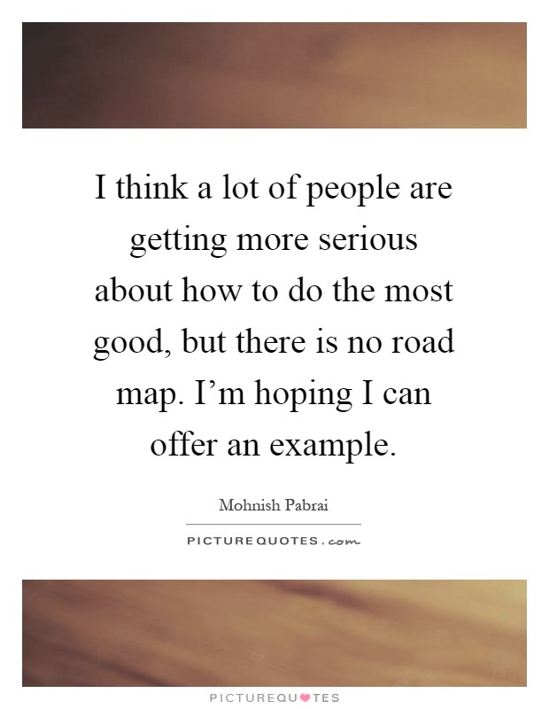 I think a lot of people are getting more serious about how to do the most good, but there is no road map. I'm hoping I can offer an example Picture Quote #1