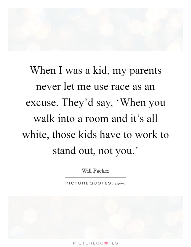 When I was a kid, my parents never let me use race as an excuse. They'd say, ‘When you walk into a room and it's all white, those kids have to work to stand out, not you.' Picture Quote #1