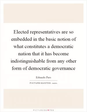 Elected representatives are so embedded in the basic notion of what constitutes a democratic nation that it has become indistinguishable from any other form of democratic governance Picture Quote #1