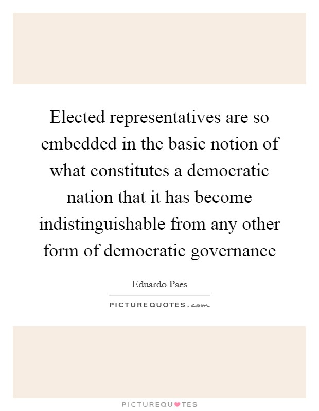 Elected representatives are so embedded in the basic notion of what constitutes a democratic nation that it has become indistinguishable from any other form of democratic governance Picture Quote #1