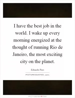 I have the best job in the world. I wake up every morning energized at the thought of running Rio de Janeiro, the most exciting city on the planet Picture Quote #1