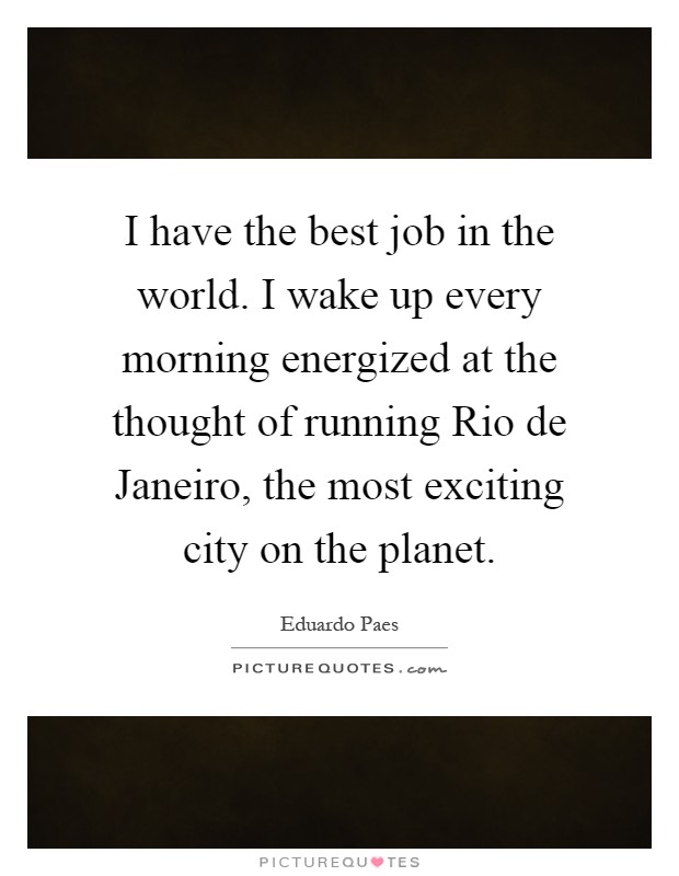 I have the best job in the world. I wake up every morning energized at the thought of running Rio de Janeiro, the most exciting city on the planet Picture Quote #1