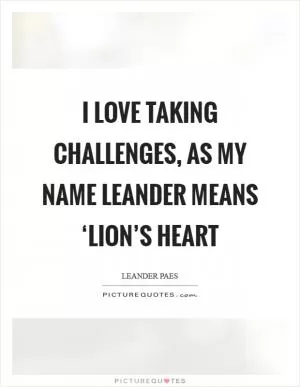 I love taking challenges, as my name Leander means ‘lion’s heart Picture Quote #1