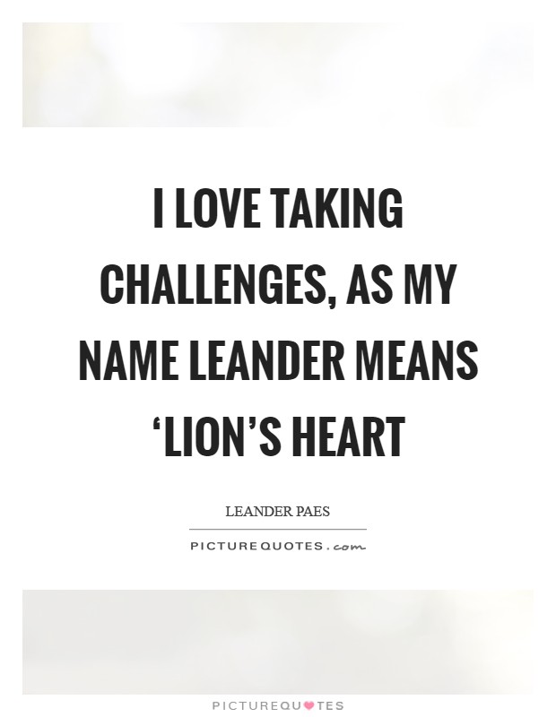 I love taking challenges, as my name Leander means ‘lion's heart Picture Quote #1