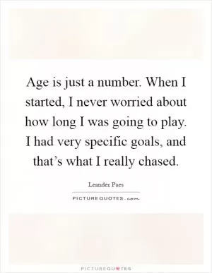 Age is just a number. When I started, I never worried about how long I was going to play. I had very specific goals, and that’s what I really chased Picture Quote #1