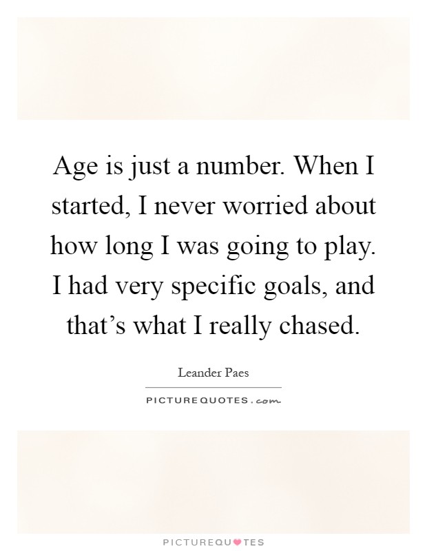 Age is just a number. When I started, I never worried about how long I was going to play. I had very specific goals, and that's what I really chased Picture Quote #1