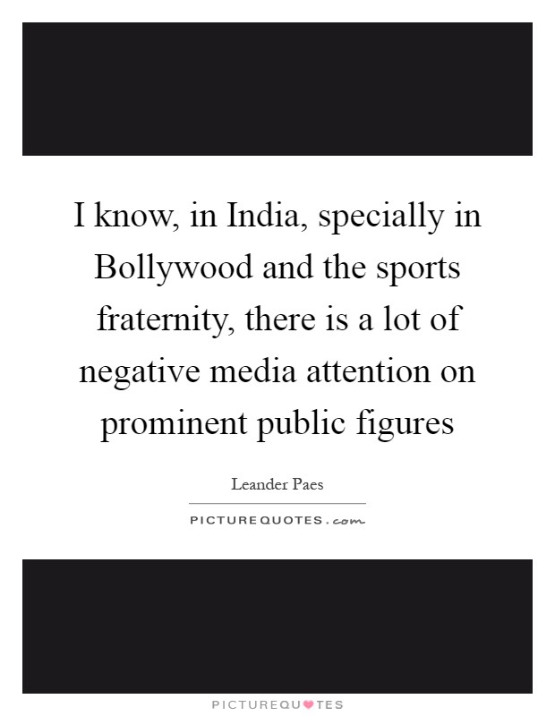 I know, in India, specially in Bollywood and the sports fraternity, there is a lot of negative media attention on prominent public figures Picture Quote #1
