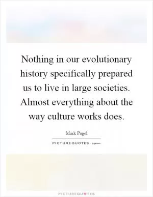 Nothing in our evolutionary history specifically prepared us to live in large societies. Almost everything about the way culture works does Picture Quote #1