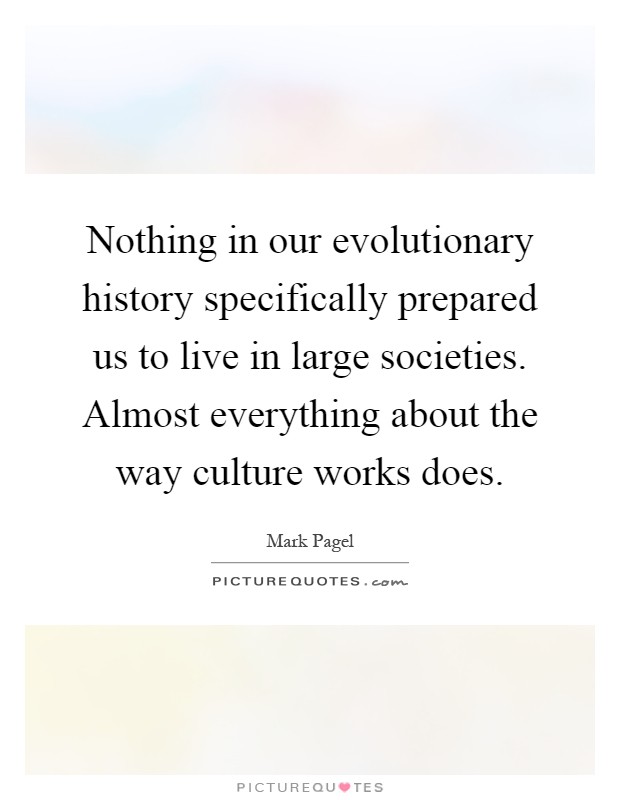 Nothing in our evolutionary history specifically prepared us to live in large societies. Almost everything about the way culture works does Picture Quote #1
