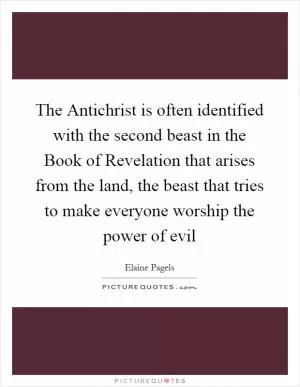 The Antichrist is often identified with the second beast in the Book of Revelation that arises from the land, the beast that tries to make everyone worship the power of evil Picture Quote #1