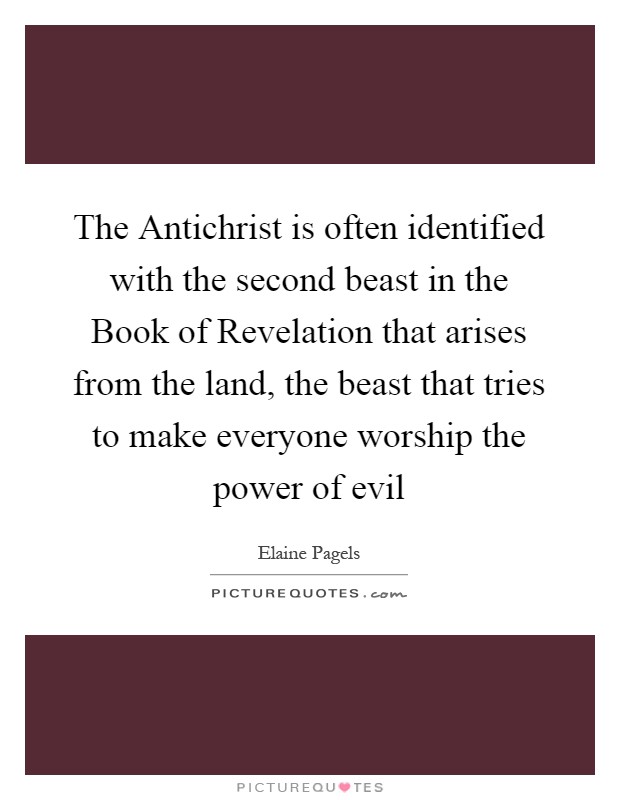 The Antichrist is often identified with the second beast in the Book of Revelation that arises from the land, the beast that tries to make everyone worship the power of evil Picture Quote #1