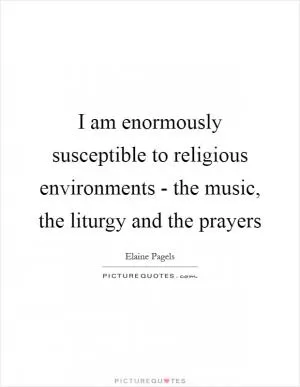 I am enormously susceptible to religious environments - the music, the liturgy and the prayers Picture Quote #1