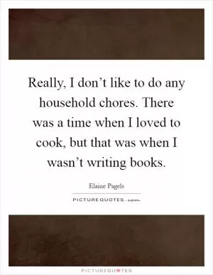 Really, I don’t like to do any household chores. There was a time when I loved to cook, but that was when I wasn’t writing books Picture Quote #1