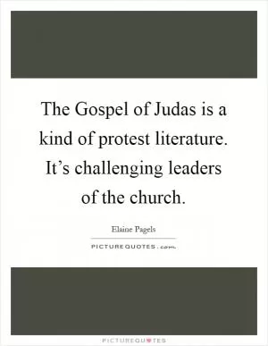 The Gospel of Judas is a kind of protest literature. It’s challenging leaders of the church Picture Quote #1