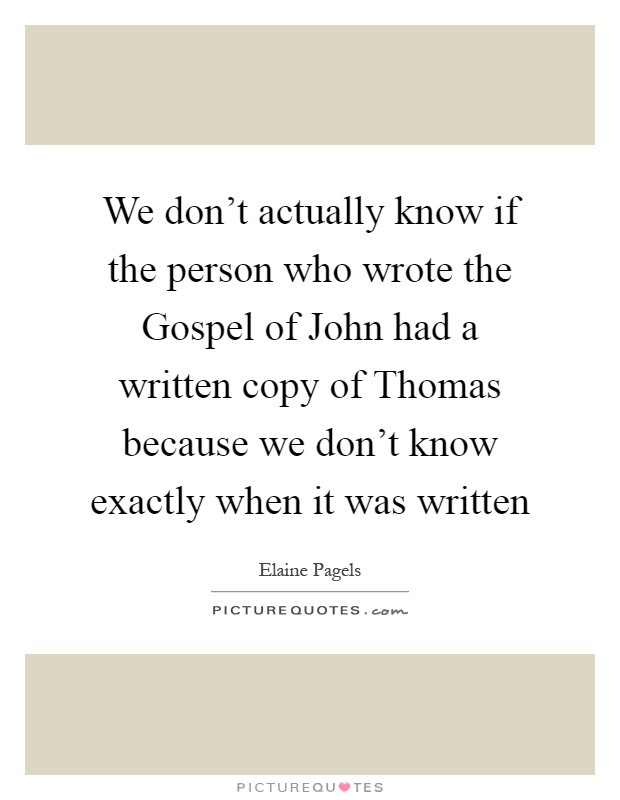 We don't actually know if the person who wrote the Gospel of John had a written copy of Thomas because we don't know exactly when it was written Picture Quote #1