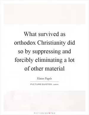 What survived as orthodox Christianity did so by suppressing and forcibly eliminating a lot of other material Picture Quote #1