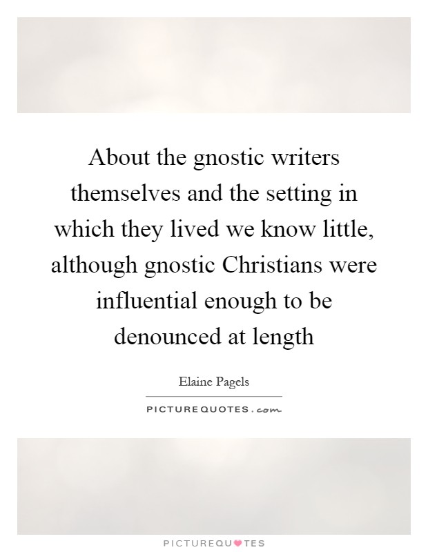 About the gnostic writers themselves and the setting in which they lived we know little, although gnostic Christians were influential enough to be denounced at length Picture Quote #1