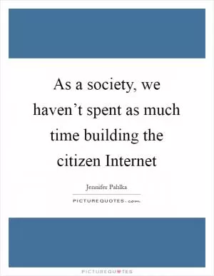 As a society, we haven’t spent as much time building the citizen Internet Picture Quote #1