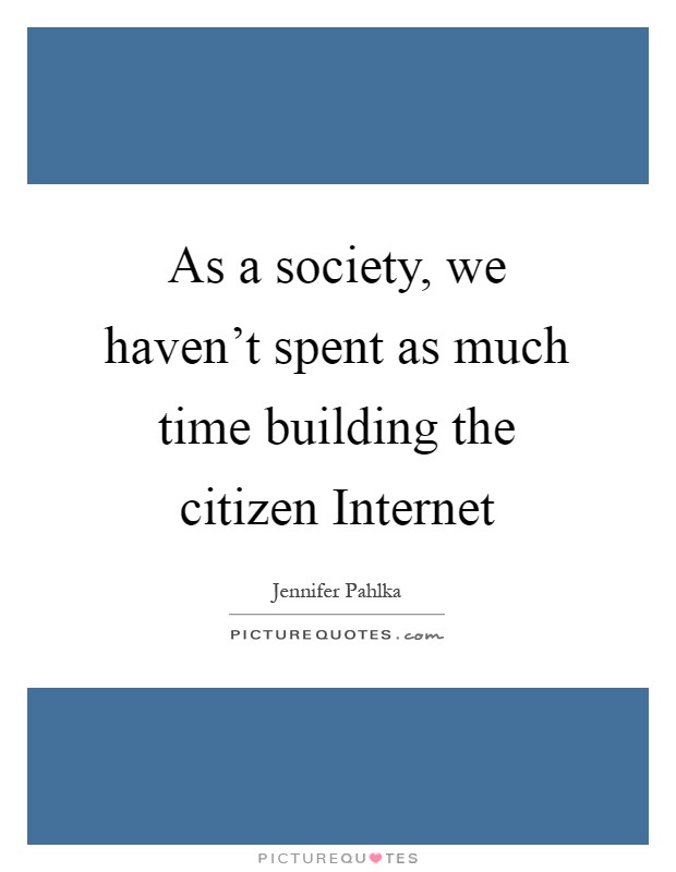 As a society, we haven't spent as much time building the citizen Internet Picture Quote #1