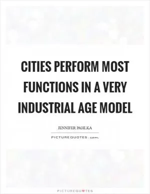 Cities perform most functions in a very Industrial Age model Picture Quote #1