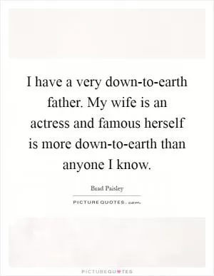 I have a very down-to-earth father. My wife is an actress and famous herself is more down-to-earth than anyone I know Picture Quote #1